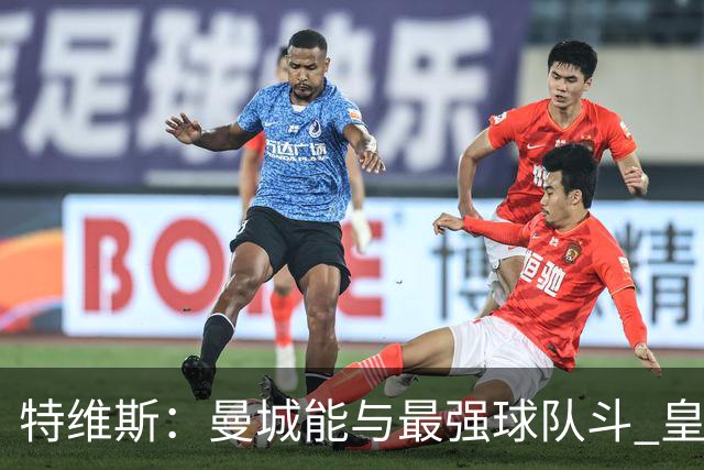 特维斯：曼城能与最强球队斗 皇马才是该担心的